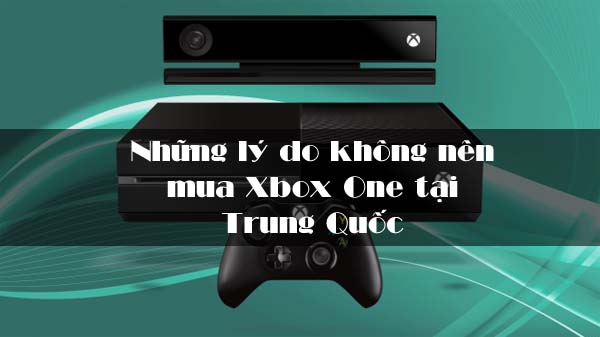 Vì sao game thủ không nên mua một chiếc Xbox One tại Trung Quốc?
