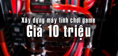 Xây dựng máy tính chơi game giá 10 triệu tháng 11/2014